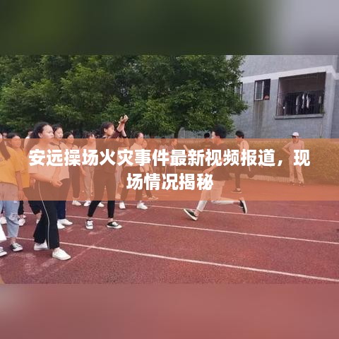 安遠操場火災事件最新視頻報道，現(xiàn)場情況揭秘