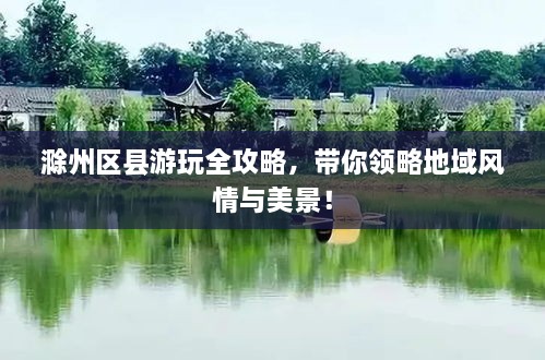 滁州區(qū)縣游玩全攻略，帶你領(lǐng)略地域風(fēng)情與美景！