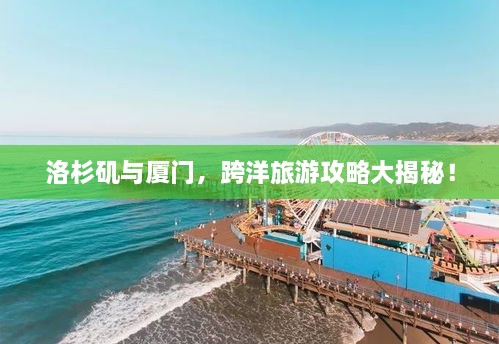 洛杉磯與廈門，跨洋旅游攻略大揭秘！