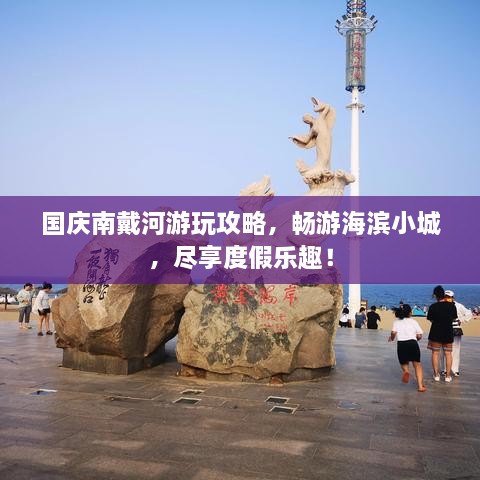 國慶南戴河游玩攻略，暢游海濱小城，盡享度假樂趣！