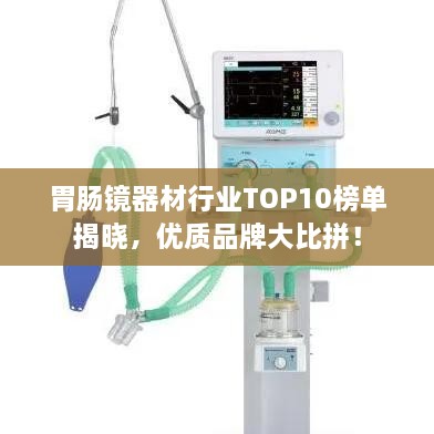 胃腸鏡器材行業(yè)TOP10榜單揭曉，優(yōu)質(zhì)品牌大比拼！