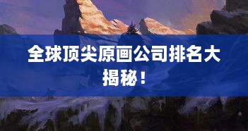 全球頂尖原畫公司排名大揭秘！