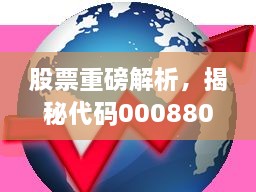 股票重磅解析，揭秘代碼000880深度洞察與市場前景展望