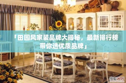 「田園風(fēng)家裝品牌大揭秘，最新排行榜帶你選優(yōu)質(zhì)品牌」