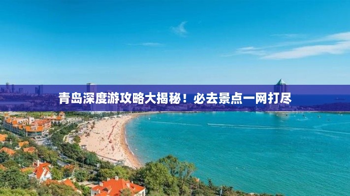 青島深度游攻略大揭秘！必去景點(diǎn)一網(wǎng)打盡
