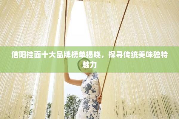 信陽掛面十大品牌榜單揭曉，探尋傳統(tǒng)美味獨特魅力