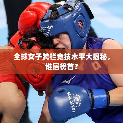 全球女子跨欄競技水平大揭秘，誰居榜首？