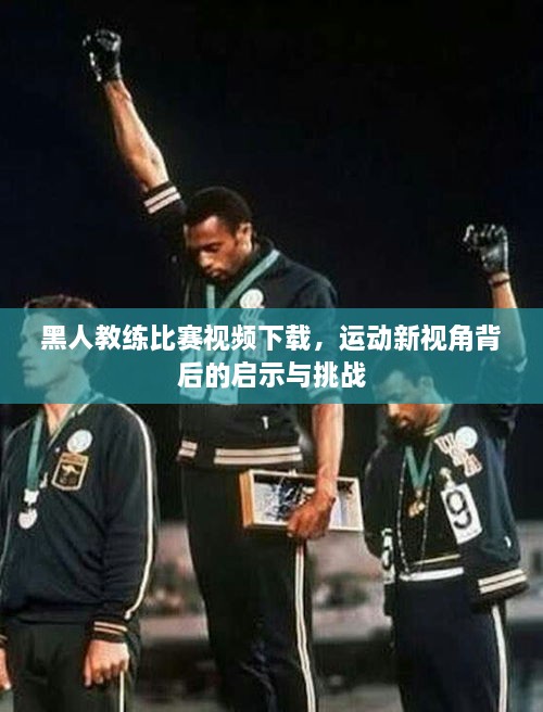 黑人教練比賽視頻下載，運(yùn)動新視角背后的啟示與挑戰(zhàn)