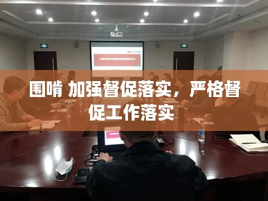 圍啃 加強督促落實，嚴格督促工作落實 