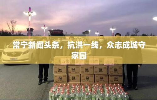 常寧新聞頭條，抗洪一線，眾志成城守家園