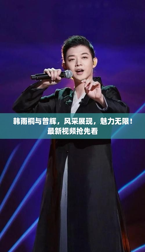 韓雨桐與曾輝，風(fēng)采展現(xiàn)，魅力無限！最新視頻搶先看