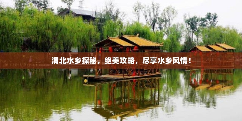 渭北水鄉(xiāng)探秘，絕美攻略，盡享水鄉(xiāng)風情！