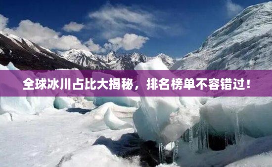 全球冰川占比大揭秘，排名榜單不容錯過！