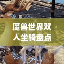 魔獸世界雙人坐騎盤點(diǎn)，最受歡迎的前幾名，你值得了解！