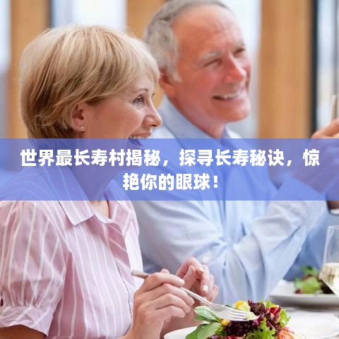 世界最長壽村揭秘，探尋長壽秘訣，驚艷你的眼球！