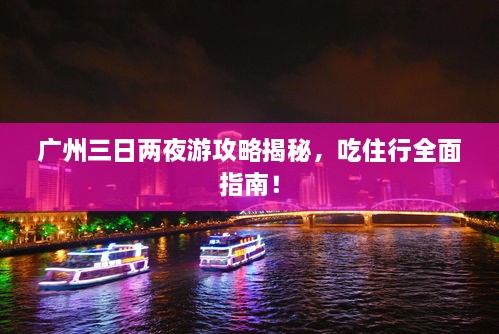 廣州三日兩夜游攻略揭秘，吃住行全面指南！