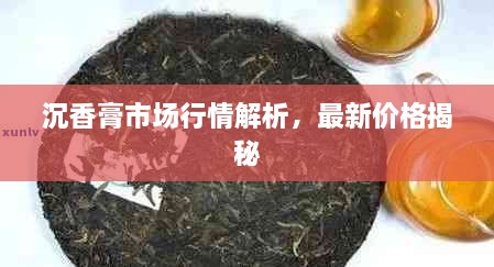 沉香膏市場(chǎng)行情解析，最新價(jià)格揭秘