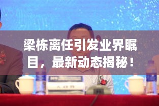 梁棟離任引發(fā)業(yè)界矚目，最新動(dòng)態(tài)揭秘！