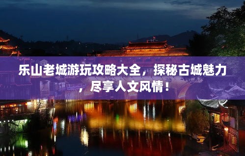 樂(lè)山老城游玩攻略大全，探秘古城魅力，盡享人文風(fēng)情！