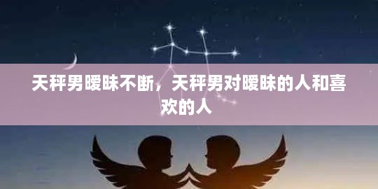 天秤男曖昧不斷，天秤男對(duì)曖昧的人和喜歡的人 