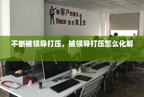不斷被領(lǐng)導(dǎo)打壓，被領(lǐng)導(dǎo)打壓怎么化解 