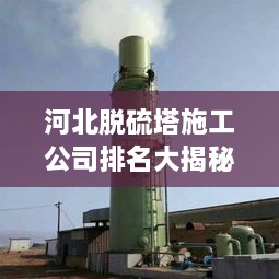 河北脫硫塔施工公司排名大揭秘！專(zhuān)業(yè)承建商實(shí)力比拼
