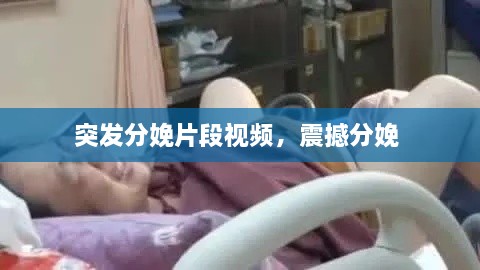 突發(fā)分娩片段視頻，震撼分娩 