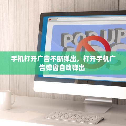 手機(jī)打開廣告不斷彈出，打開手機(jī)廣告彈窗自動(dòng)彈出 