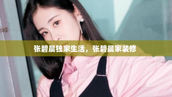 張碧晨獨家生活，張碧晨家裝修 
