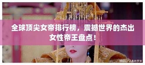 全球頂尖女帝排行榜，震撼世界的杰出女性帝王盤點(diǎn)！