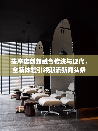按摩店創(chuàng)新融合傳統(tǒng)與現(xiàn)代，全新體驗引領潮流新聞頭條