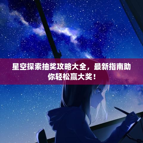 星空探索抽獎(jiǎng)攻略大全，最新指南助你輕松贏大獎(jiǎng)！