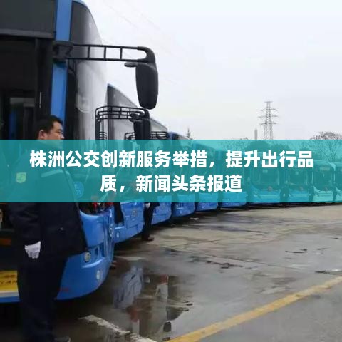 株洲公交創(chuàng)新服務(wù)舉措，提升出行品質(zhì)，新聞?lì)^條報(bào)道