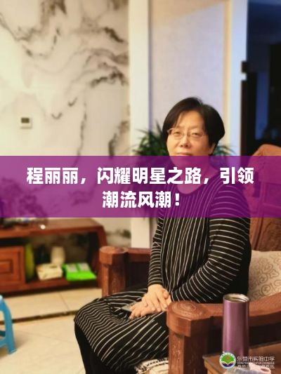 程麗麗，閃耀明星之路，引領(lǐng)潮流風(fēng)潮！
