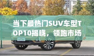 當(dāng)下最熱門SUV車型TOP10揭曉，領(lǐng)跑市場(chǎng)，這些車型最受矚目