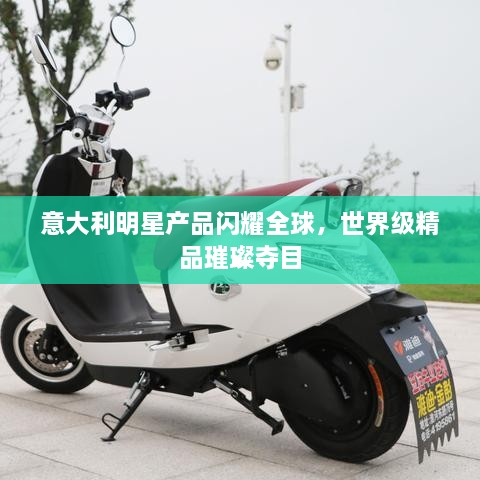 意大利明星產(chǎn)品閃耀全球，世界級精品璀璨奪目