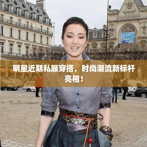 明星近期私服穿搭，時(shí)尚潮流新標(biāo)桿亮相！