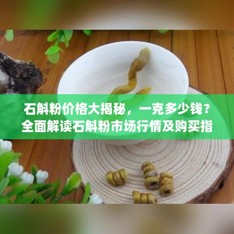 石斛粉價(jià)格大揭秘，一克多少錢？全面解讀石斛粉市場(chǎng)行情及購(gòu)買指南